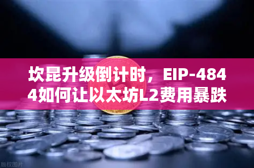 坎昆升级倒计时，EIP-4844如何让以太坊L2费用暴跌90%一探欧易交易所用户最关心的技术革命