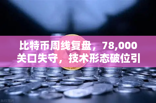 比特币周线复盘，78,000关口失守，技术形态破位引发抛售潮—市场底在哪里？