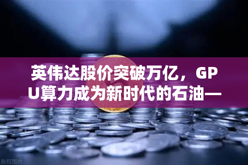 英伟达股价突破万亿，GPU算力成为新时代的石油—从欧易交易所官网看数字资产趋势