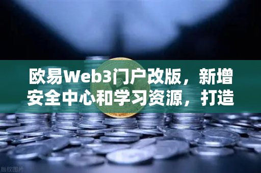欧易Web3门户改版，新增安全中心和学习资源，打造更安心的数字资产之旅
