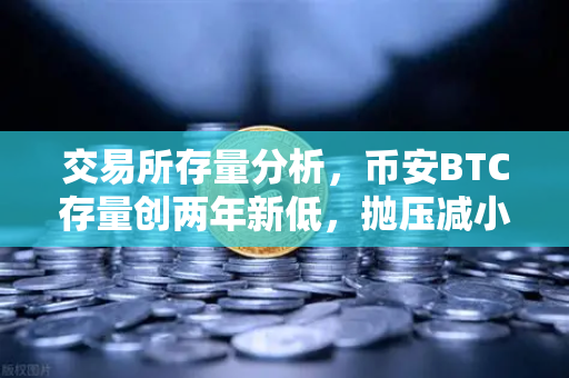 交易所存量分析，币安BTC存量创两年新低，抛压减小，市场信心回升？