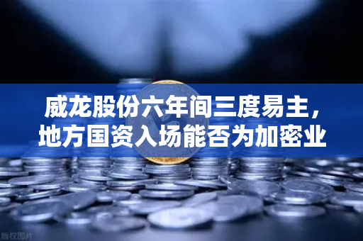 威龙股份六年间三度易主，地方国资入场能否为加密业务背书？