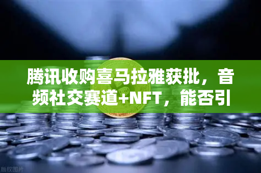 腾讯收购喜马拉雅获批，音频社交赛道+NFT，能否引爆下一波流量红利？-第1张图片-欧易交易所