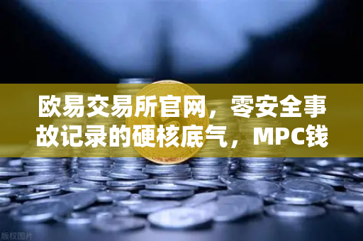 欧易交易所官网，零安全事故记录的硬核底气，MPC钱包技术全解析