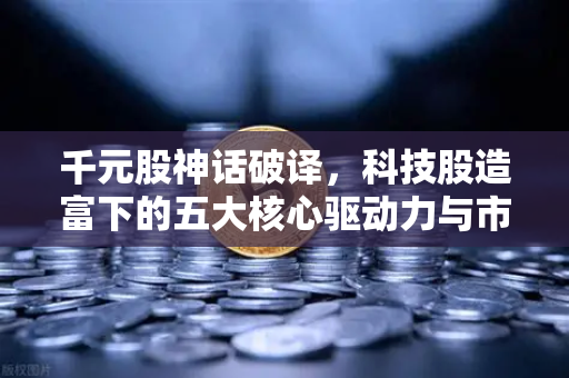 千元股神话破译，科技股造富下的五大核心驱动力与市场逻辑