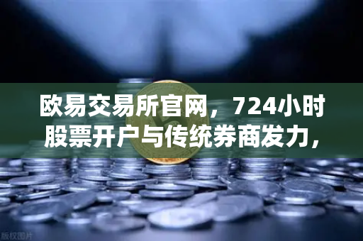 欧易交易所官网，724小时股票开户与传统券商发力，加密交易所法币通道优化全解析