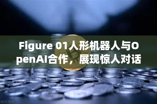 Figure 01人形机器人与OpenAI合作，展现惊人对话能力，未来AI交互的革命性突破