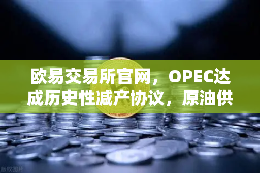 欧易交易所官网，OPEC达成历史性减产协议，原油供应将进一步收紧-第1张图片-欧易交易所