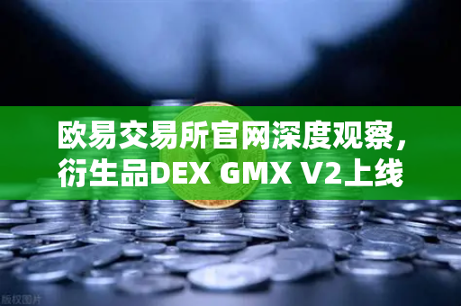 欧易交易所官网深度观察，衍生品DEX GMX V2上线，长尾资产交易迎来新纪元