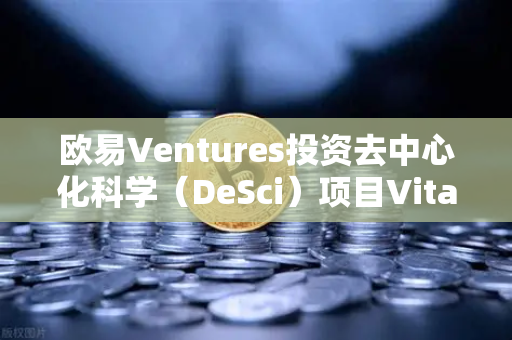欧易Ventures投资去中心化科学（DeSci）项目VitaDAO，区块链赋能科研创新的新时代
