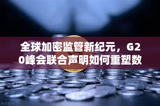 全球加密监管新纪元，G20峰会联合声明如何重塑数字资产未来？
