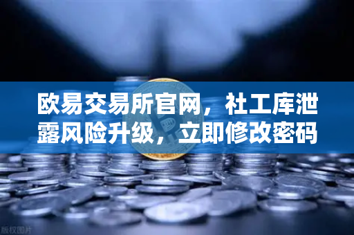 欧易交易所官网，社工库泄露风险升级，立即修改密码与手机绑定