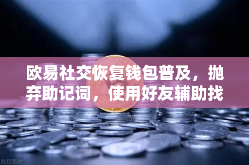 欧易社交恢复钱包普及，抛弃助记词，使用好友辅助找回账户-第1张图片-欧易交易所
