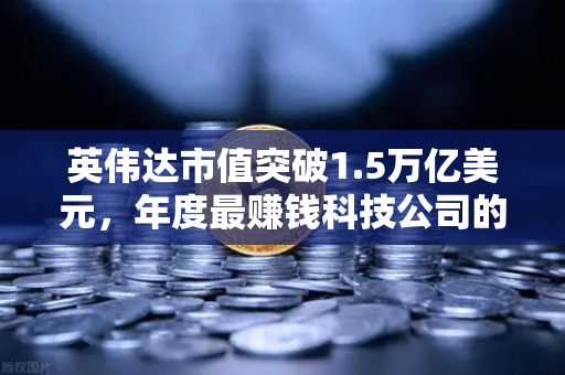英伟达市值突破1.5万亿美元,年度最赚钱科技公司的崛起之路-第1张图片-欧易交易所 英伟达市值突破1.5万亿美元,年度最赚钱科技公司的崛起之路-第1张图片-欧易交易所