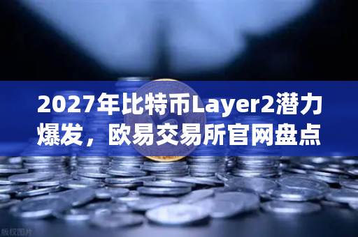 2027年比特币Layer2潜力爆发，欧易交易所官网盘点五大解决方案