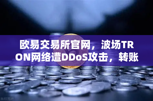 欧易交易所官网，波场TRON网络遭DDoS攻击，转账延迟数小时全解析