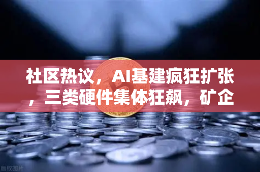 社区热议，AI基建疯狂扩张，三类硬件集体狂飙，矿企转型算力租赁