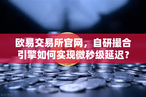 欧易交易所官网，自研撮合引擎如何实现微秒级延迟？技术深度拆解