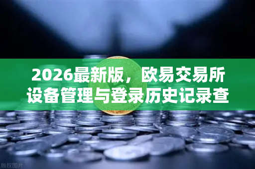 2026最新版，欧易交易所设备管理与登录历史记录查询全攻略
