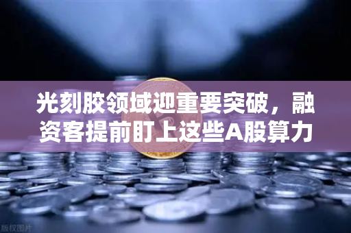 光刻胶领域迎重要突破，融资客提前盯上这些A股算力标的，欧易交易所带你解读投资新风口