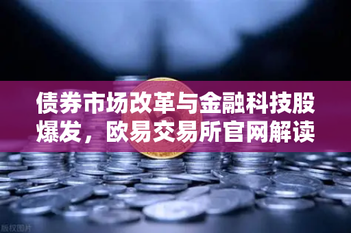 债券市场改革与金融科技股爆发，欧易交易所官网解读市场新机遇
