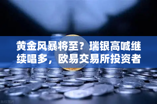 黄金风暴将至？瑞银高喊继续唱多，欧易交易所投资者如何布局？