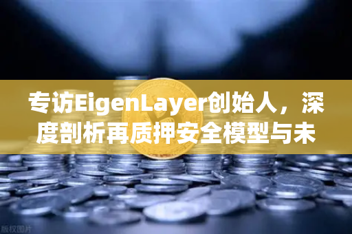 专访EigenLayer创始人，深度剖析再质押安全模型与未来愿景