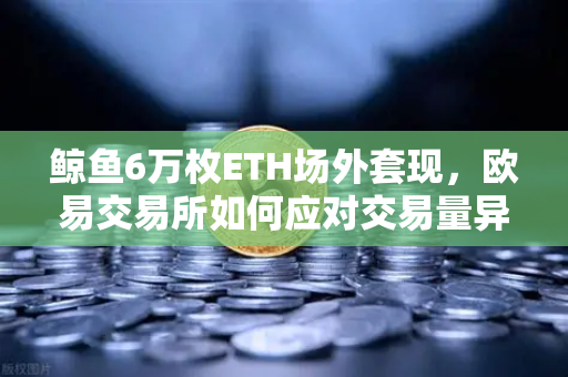 鲸鱼6万枚ETH场外套现，欧易交易所如何应对交易量异常预警？