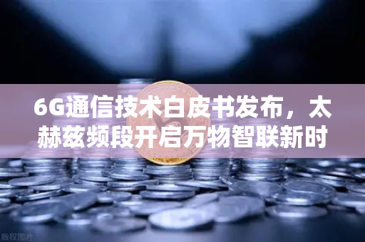 6G通信技术白皮书发布，太赫兹频段开启万物智联新时代，欧易交易所官网深度解读