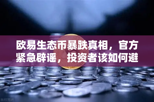 欧易生态币暴跌真相，官方紧急辟谣，投资者该如何避险？