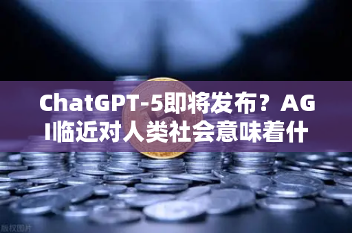 ChatGPT-5即将发布？AGI临近对人类社会意味着什么-第1张图片-欧易交易所