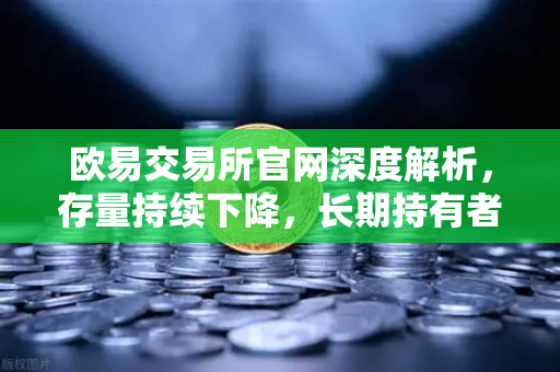 欧易交易所官网深度解析，存量持续下降，长期持有者惜售心理明显-第1张图片-欧易交易所