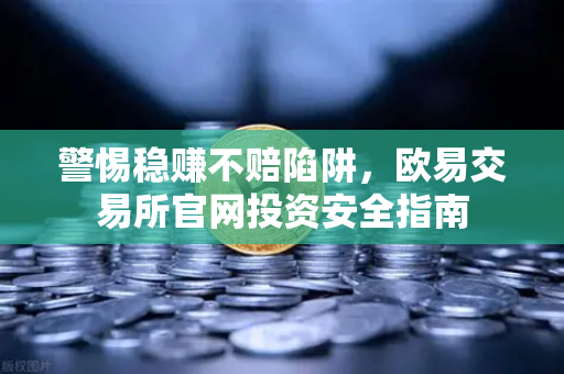 警惕稳赚不赔陷阱，欧易交易所官网投资安全指南