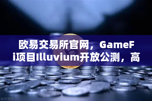 欧易交易所官网，GameFi项目Illuvium开放公测，高品质画面引发玩家热议与市场关注