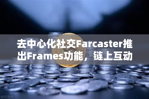 去中心化社交Farcaster推出Frames功能，链上互动新纪元已开启