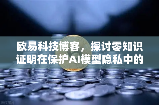 欧易科技博客，探讨零知识证明在保护AI模型隐私中的应用-第1张图片-欧易交易所