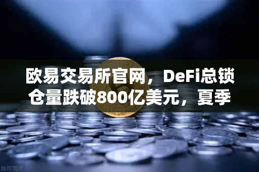 欧易交易所官网，DeFi总锁仓量跌破800亿美元，夏季热潮褪去，市场进入冷静期