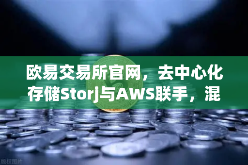欧易交易所官网，去中心化存储Storj与AWS联手，混合云存储新纪元