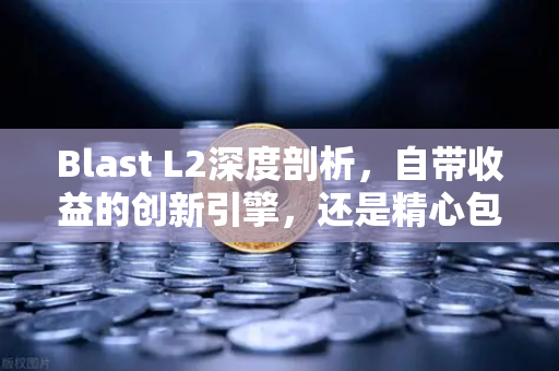 Blast L2深度剖析，自带收益的创新引擎，还是精心包装的庞氏幻局？