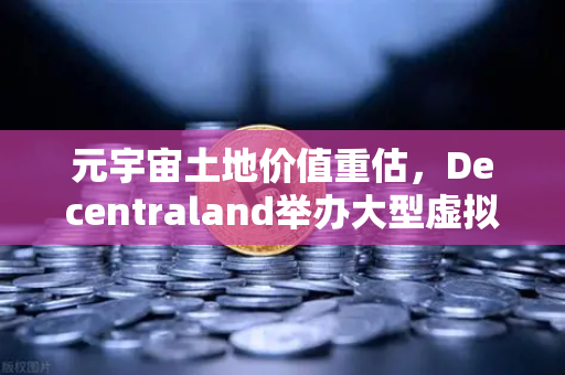 元宇宙土地价值重估，Decentraland举办大型虚拟音乐节，数字地产迎来爆发期