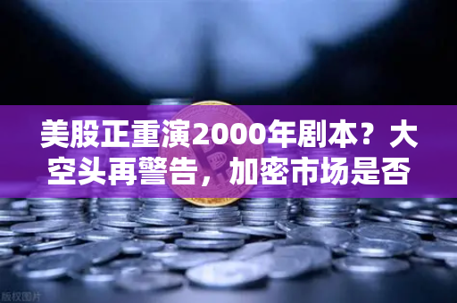 美股正重演2000年剧本？大空头再警告，加密市场是否也在泡沫中