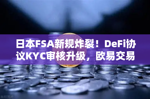 日本FSA新规炸裂!DeFi协议KYC审核升级,欧易交易所下载用户需警惕什么?-第1张图片-欧易交易所 日本FSA新规炸裂!DeFi协议KYC审核升级,欧易交易所下载用户需警惕什么?-第1张图片-欧易交易所