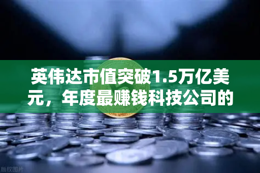 英伟达市值突破1.5万亿美元，年度最赚钱科技公司的崛起与投资新机遇