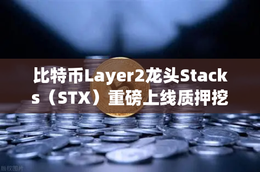 比特币Layer2龙头Stacks（STX）重磅上线质押挖矿，普通人也能躺赚的财富密码？-第1张图片-欧易交易所