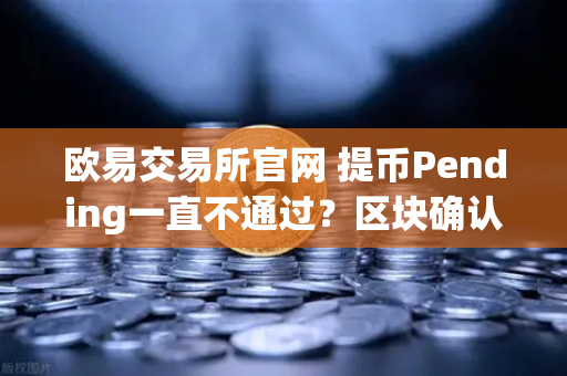 欧易交易所官网 提币Pending一直不通过？区块确认数全科普