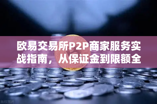 欧易交易所P2P商家服务实战指南，从保证金到限额全解析