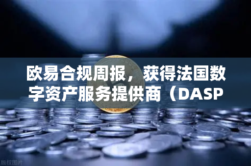 欧易合规周报，获得法国数字资产服务提供商（DASP）注册批准，全球合规再下一城