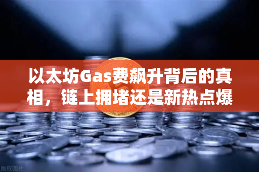 以太坊Gas费飙升背后的真相，链上拥堵还是新热点爆发？