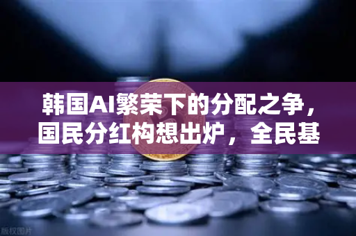 韩国AI繁荣下的分配之争，国民分红构想出炉，全民基本收入（UBI）代币化