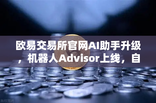 欧易交易所官网AI助手升级，机器人Advisor上线，自然语言问答让交易更智能
